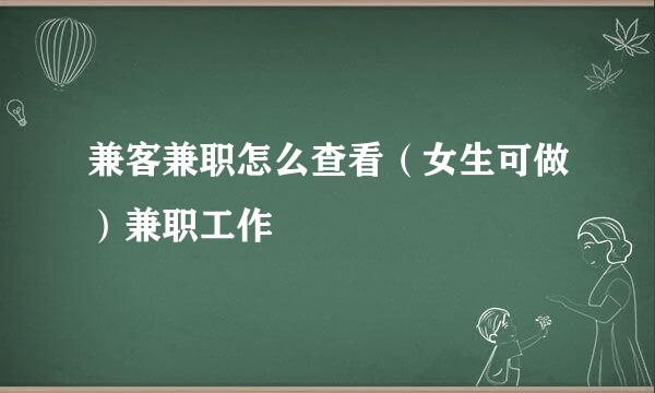 兼客兼职怎么查看（女生可做）兼职工作