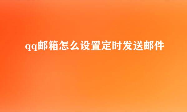 qq邮箱怎么设置定时发送邮件