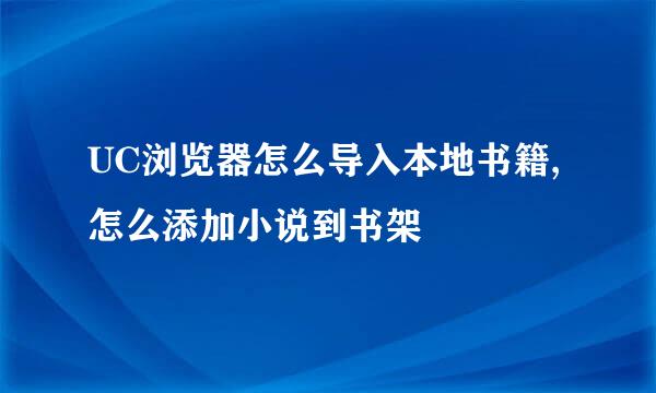 UC浏览器怎么导入本地书籍,怎么添加小说到书架