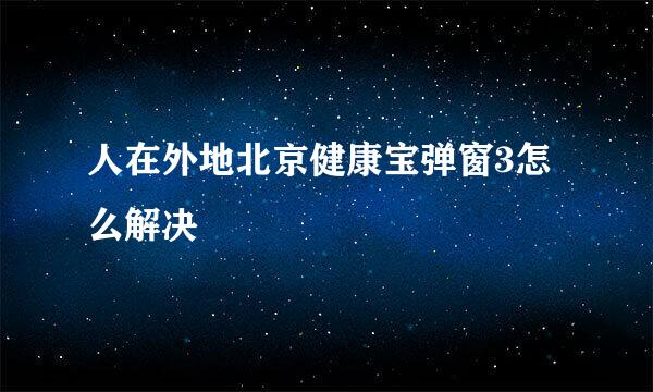 人在外地北京健康宝弹窗3怎么解决