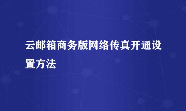 云邮箱商务版网络传真开通设置方法