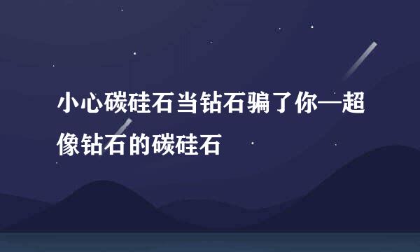 小心碳硅石当钻石骗了你—超像钻石的碳硅石