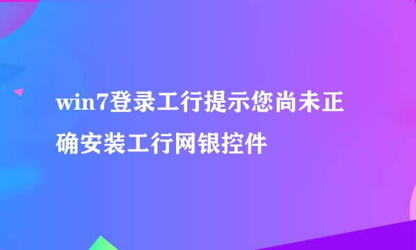 win7登录工行提示您尚未正确安装工行网银控件