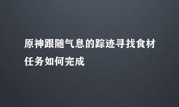 原神跟随气息的踪迹寻找食材任务如何完成