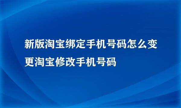 新版淘宝绑定手机号码怎么变更淘宝修改手机号码