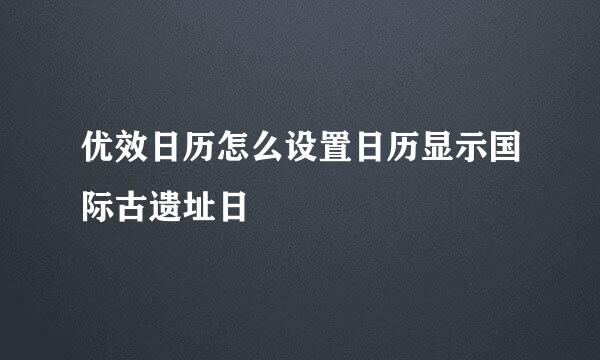 优效日历怎么设置日历显示国际古遗址日