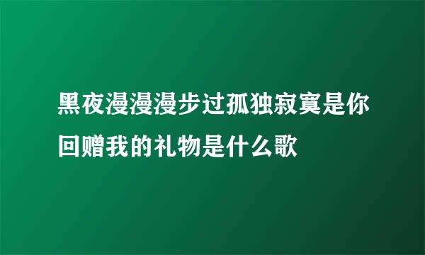 黑夜漫漫漫步过孤独寂寞是你回赠我的礼物是什么歌