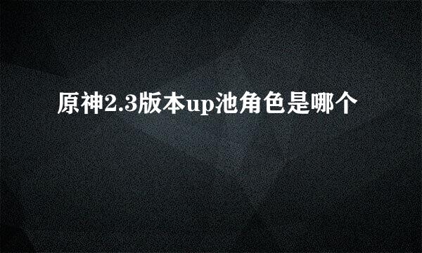 原神2.3版本up池角色是哪个