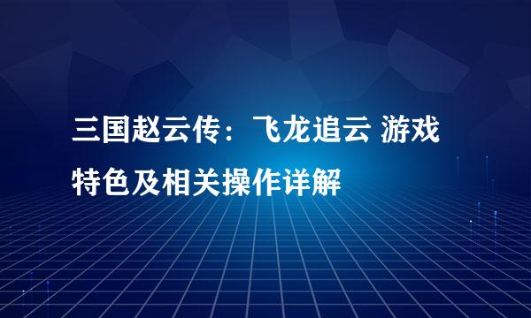 三国赵云传：飞龙追云 游戏特色及相关操作详解