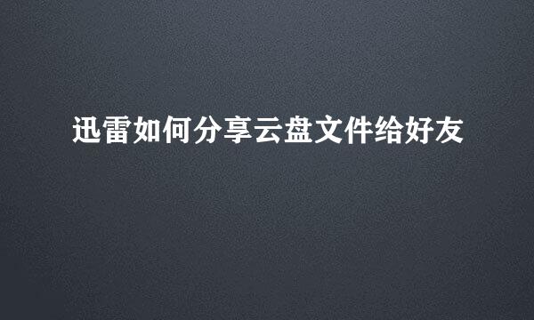 迅雷如何分享云盘文件给好友