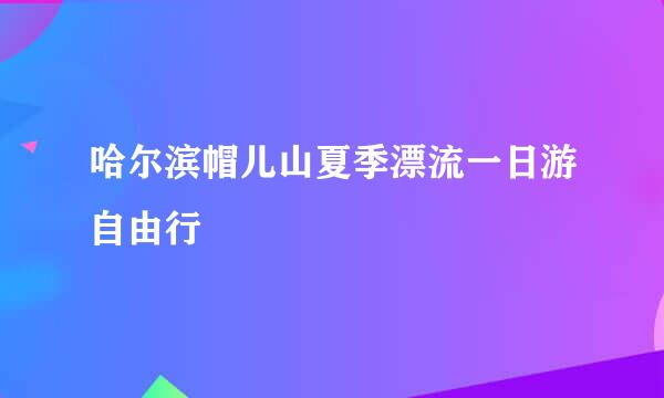 哈尔滨帽儿山夏季漂流一日游自由行