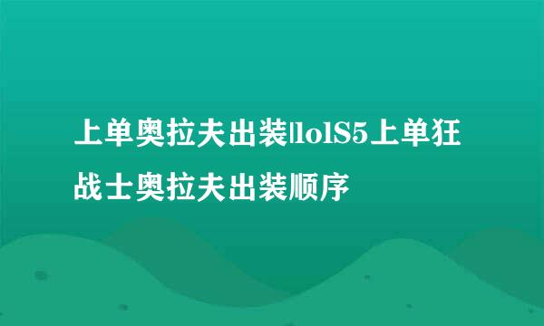 上单奥拉夫出装|lolS5上单狂战士奥拉夫出装顺序