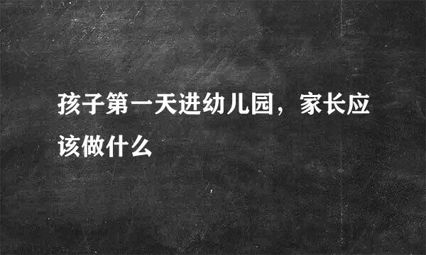 孩子第一天进幼儿园，家长应该做什么