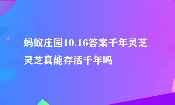 蚂蚁庄园10.16答案千年灵芝灵芝真能存活千年吗