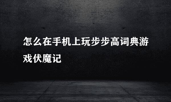 怎么在手机上玩步步高词典游戏伏魔记