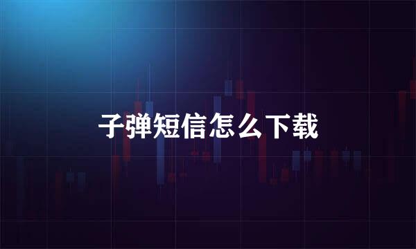 子弹短信怎么下载