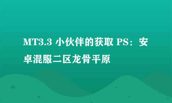 MT3.3 小伙伴的获取 PS：安卓混服二区龙骨平原