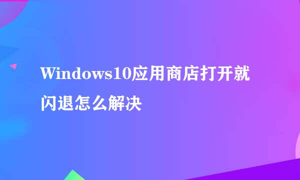 Windows10应用商店打开就闪退怎么解决