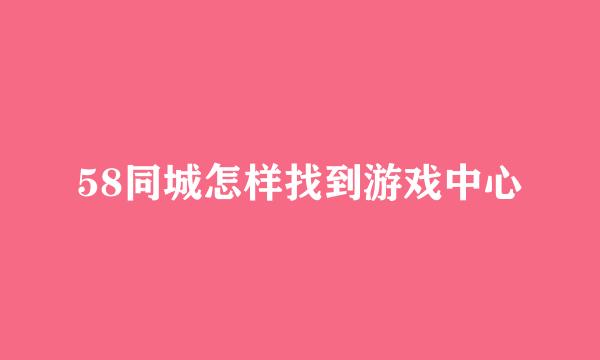 58同城怎样找到游戏中心