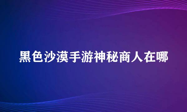 黑色沙漠手游神秘商人在哪