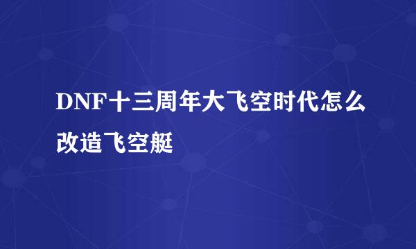 DNF十三周年大飞空时代怎么改造飞空艇