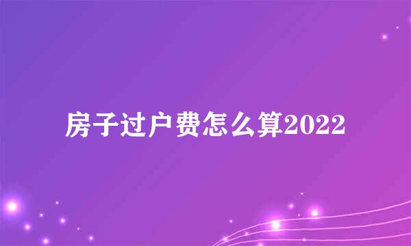 房子过户费怎么算2022