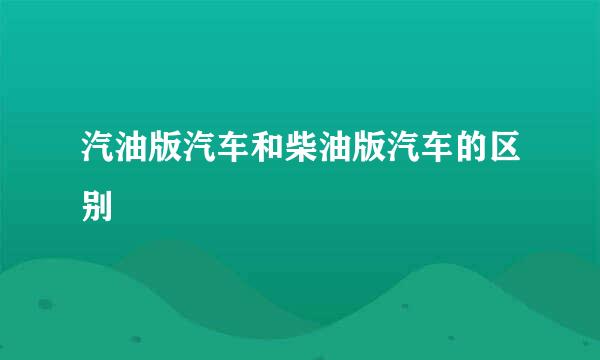 汽油版汽车和柴油版汽车的区别