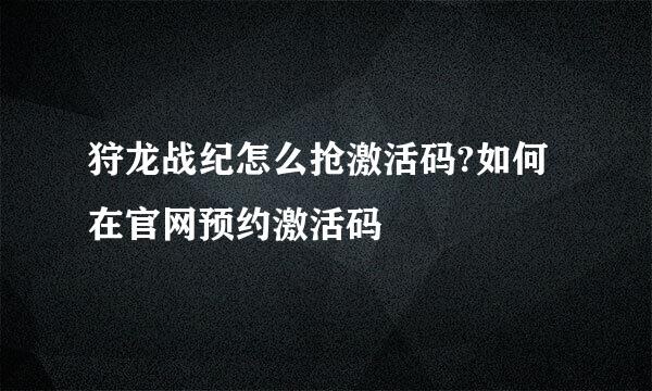 狩龙战纪怎么抢激活码?如何在官网预约激活码