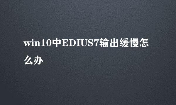 win10中EDIUS7输出缓慢怎么办