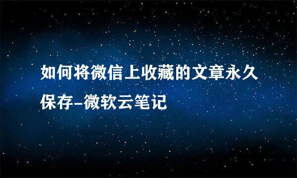 如何将微信上收藏的文章永久保存-微软云笔记