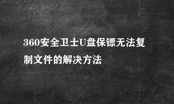 360安全卫士U盘保镖无法复制文件的解决方法