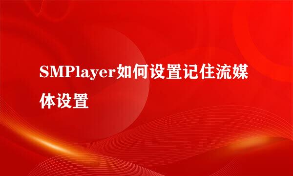 SMPlayer如何设置记住流媒体设置