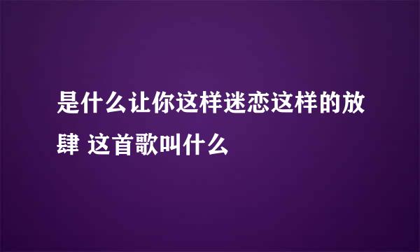 是什么让你这样迷恋这样的放肆 这首歌叫什么