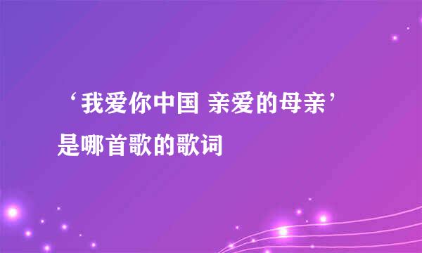 ‘我爱你中国 亲爱的母亲’是哪首歌的歌词