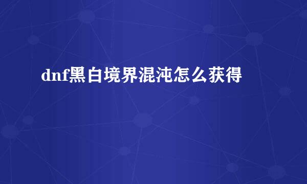 dnf黑白境界混沌怎么获得