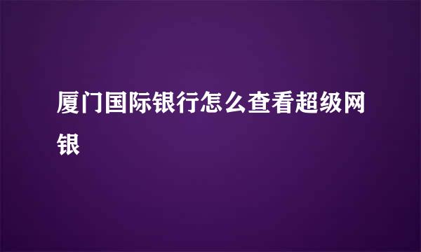 厦门国际银行怎么查看超级网银