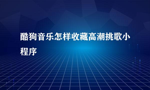 酷狗音乐怎样收藏高潮挑歌小程序