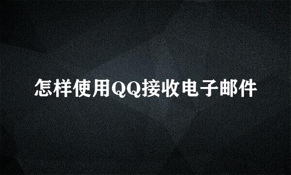 怎样使用QQ接收电子邮件