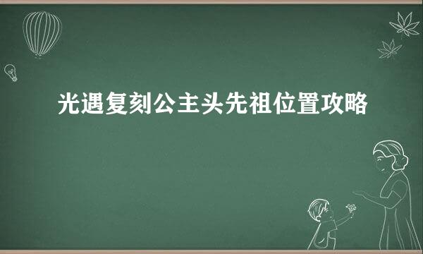 光遇复刻公主头先祖位置攻略