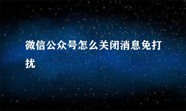 微信公众号怎么关闭消息免打扰