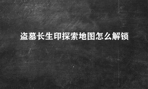 盗墓长生印探索地图怎么解锁