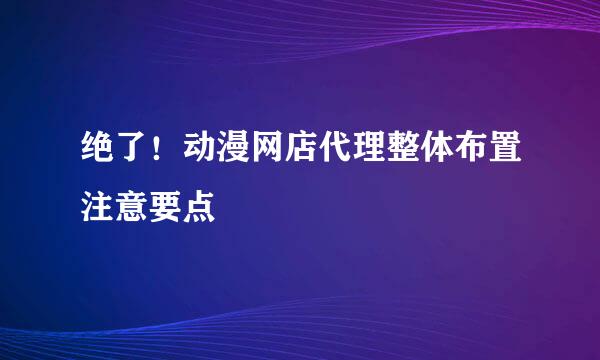 绝了！动漫网店代理整体布置注意要点