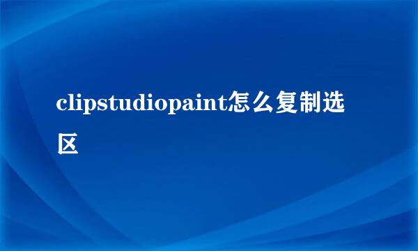 clipstudiopaint怎么复制选区