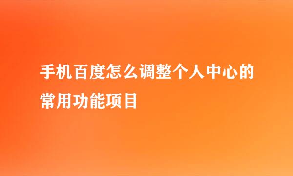 手机百度怎么调整个人中心的常用功能项目