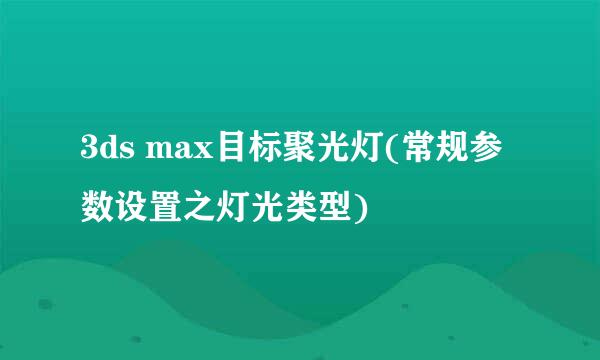 3ds max目标聚光灯(常规参数设置之灯光类型)