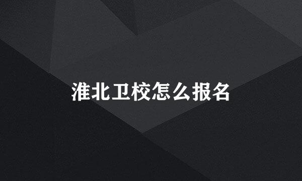 淮北卫校怎么报名