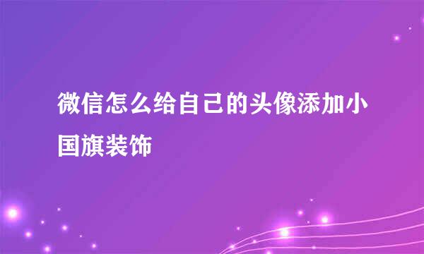 微信怎么给自己的头像添加小国旗装饰