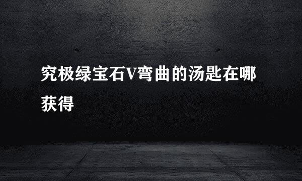 究极绿宝石V弯曲的汤匙在哪获得