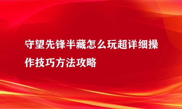 守望先锋半藏怎么玩超详细操作技巧方法攻略