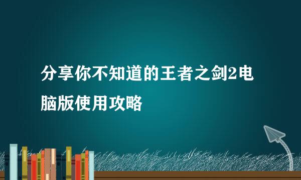 分享你不知道的王者之剑2电脑版使用攻略